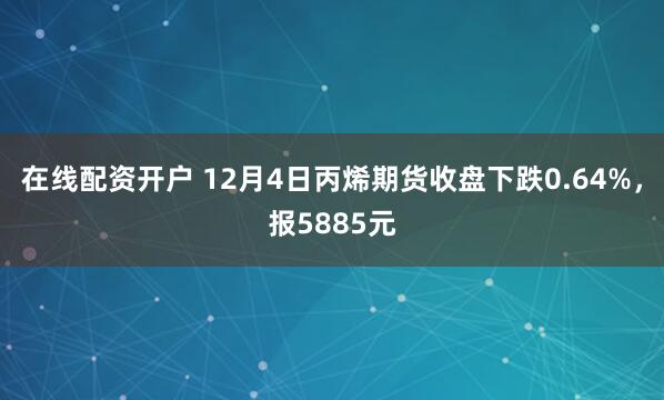 在线配资开户 12月4日丙烯期货收盘下跌0.64%，报5885元