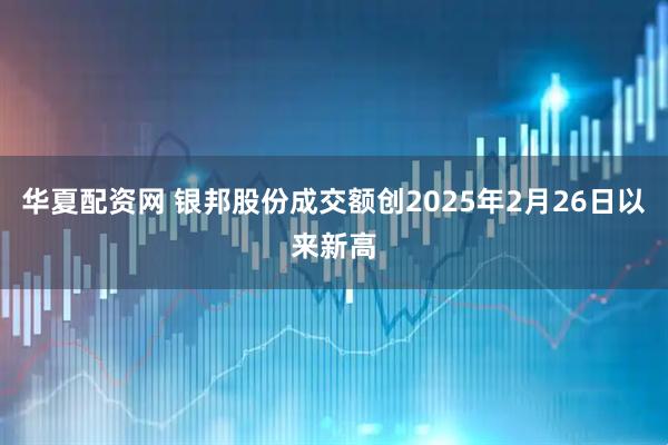 华夏配资网 银邦股份成交额创2025年2月26日以来新高