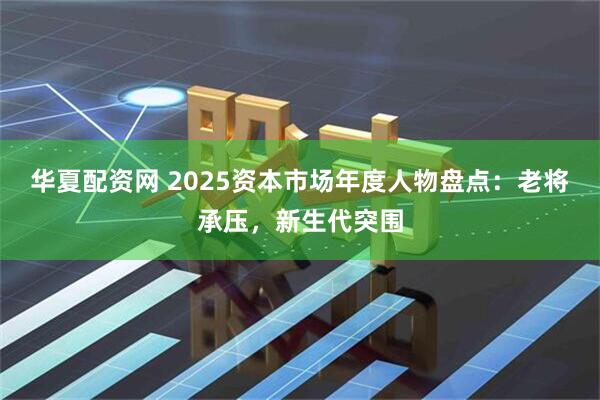 华夏配资网 2025资本市场年度人物盘点：老将承压，新生代突围