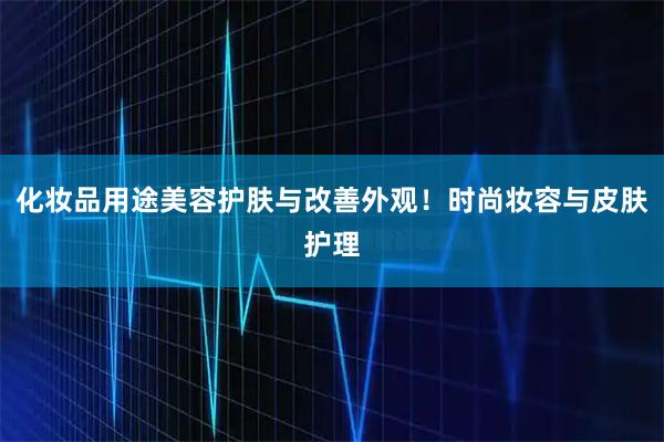 化妆品用途美容护肤与改善外观！时尚妆容与皮肤护理