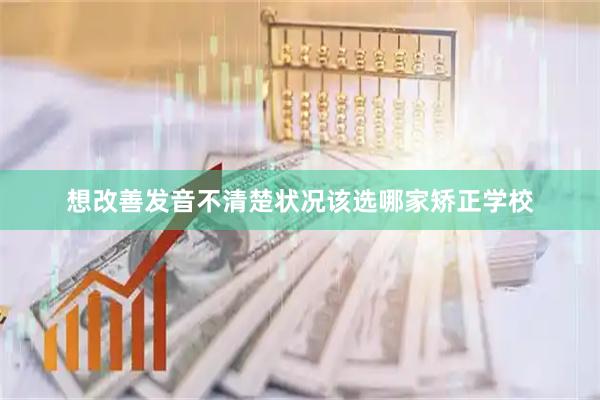 想改善发音不清楚状况该选哪家矫正学校