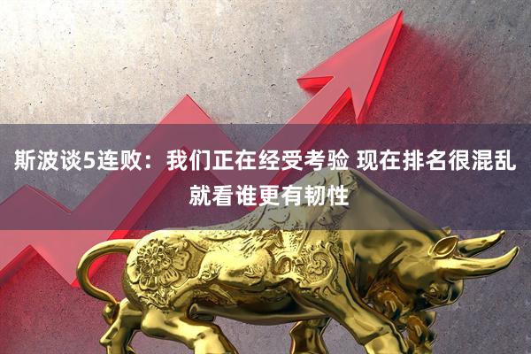 斯波谈5连败：我们正在经受考验 现在排名很混乱 就看谁更有韧性