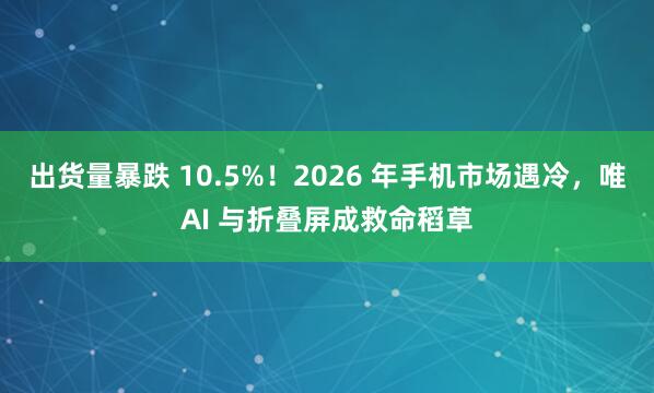 出货量暴跌 10.5%！2026 年手机市场遇冷，唯AI 与折叠屏成救命稻草