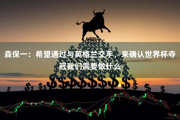 森保一：希望通过与英格兰交手，来确认世界杯夺冠我们需要做什么