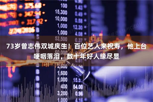 73岁曾志伟双城庆生！百位艺人来祝寿，他上台哽咽落泪，数十年好人缘尽显